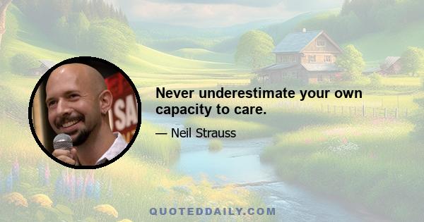 Never underestimate your own capacity to care.