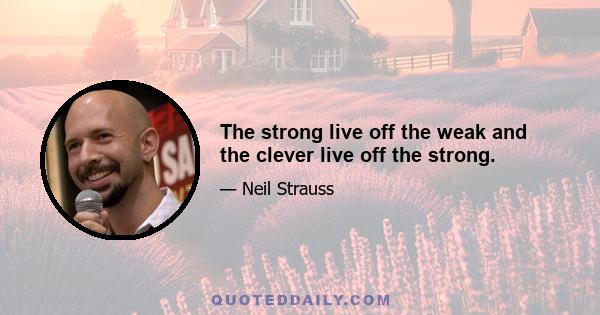 The strong live off the weak and the clever live off the strong.