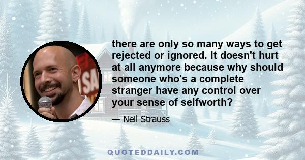 there are only so many ways to get rejected or ignored. It doesn't hurt at all anymore because why should someone who's a complete stranger have any control over your sense of selfworth?