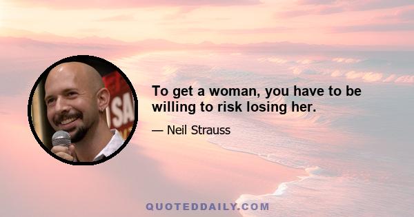 To get a woman, you have to be willing to risk losing her.