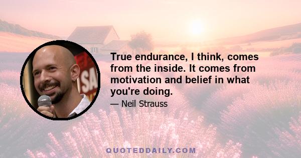 True endurance, I think, comes from the inside. It comes from motivation and belief in what you're doing.