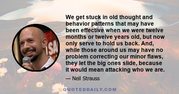 We get stuck in old thought and behavior patterns that may have been effective when we were twelve months or twelve years old, but now only serve to hold us back. And, while those around us may have no problem