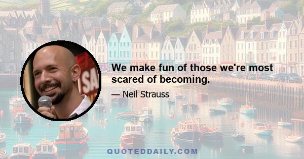 We make fun of those we're most scared of becoming.