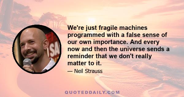 We're just fragile machines programmed with a false sense of our own importance. And every now and then the universe sends a reminder that we don't really matter to it.