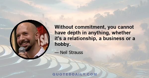 Without commitment, you cannot have depth in anything, whether it's a relationship, a business or a hobby.