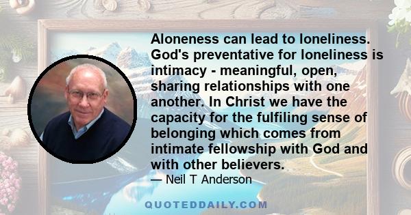 Aloneness can lead to loneliness. God's preventative for loneliness is intimacy - meaningful, open, sharing relationships with one another. In Christ we have the capacity for the fulfiling sense of belonging which comes 