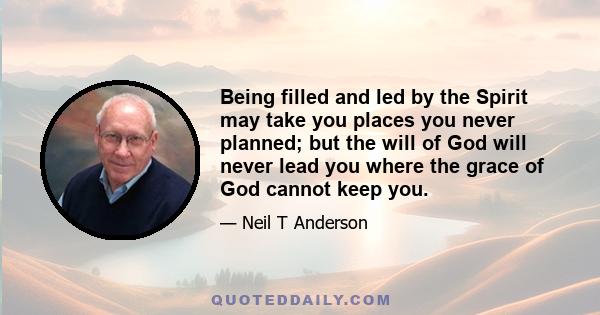 Being filled and led by the Spirit may take you places you never planned; but the will of God will never lead you where the grace of God cannot keep you.