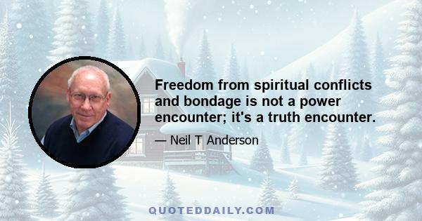 Freedom from spiritual conflicts and bondage is not a power encounter; it's a truth encounter.