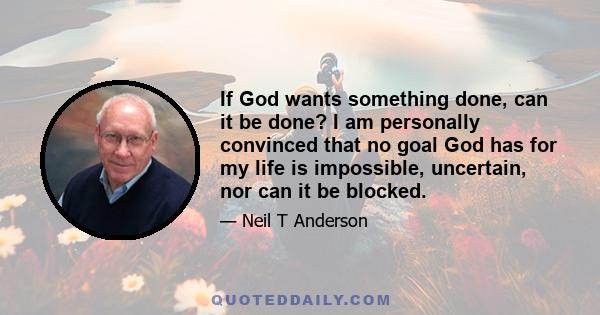 If God wants something done, can it be done? I am personally convinced that no goal God has for my life is impossible, uncertain, nor can it be blocked.