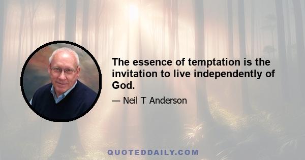 The essence of temptation is the invitation to live independently of God.