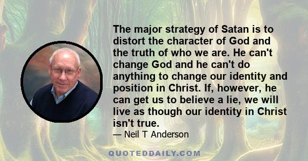 The major strategy of Satan is to distort the character of God and the truth of who we are. He can't change God and he can't do anything to change our identity and position in Christ. If, however, he can get us to