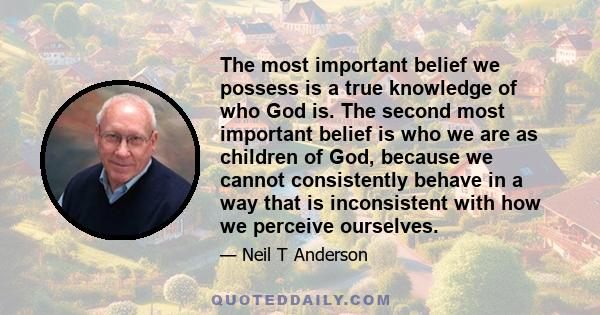 The most important belief we possess is a true knowledge of who God is. The second most important belief is who we are as children of God, because we cannot consistently behave in a way that is inconsistent with how we