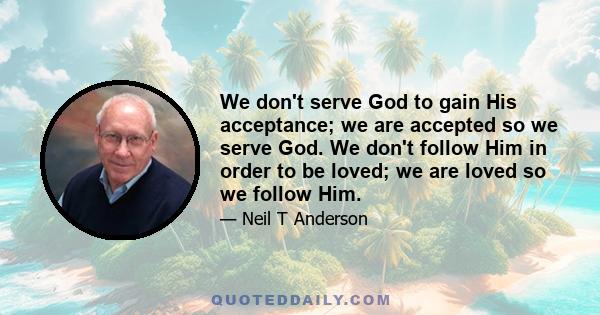 We don't serve God to gain His acceptance; we are accepted so we serve God. We don't follow Him in order to be loved; we are loved so we follow Him.