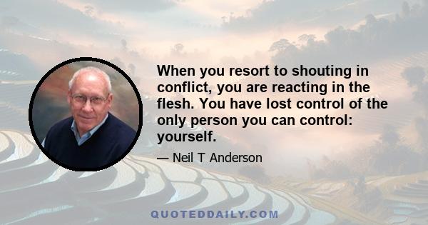 When you resort to shouting in conflict, you are reacting in the flesh. You have lost control of the only person you can control: yourself.