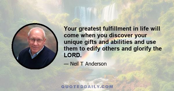 Your greatest fulfillment in life will come when you discover your unique gifts and abilities and use them to edify others and glorify the LORD.