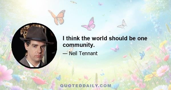 I think the world should be one community.