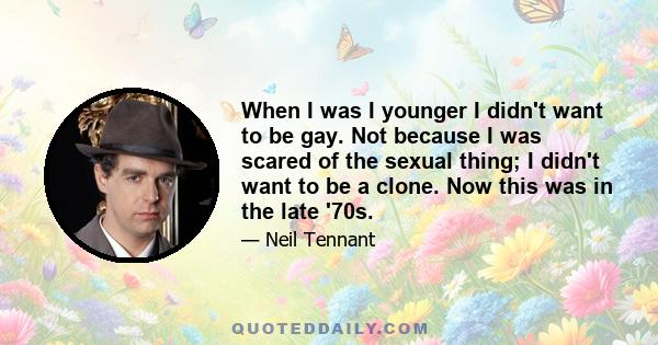 When I was I younger I didn't want to be gay. Not because I was scared of the sexual thing; I didn't want to be a clone. Now this was in the late '70s.