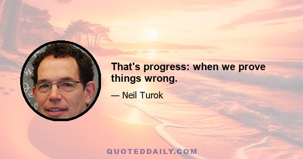 That's progress: when we prove things wrong.