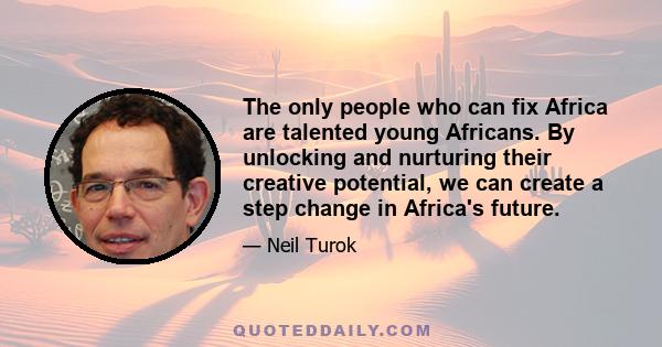 The only people who can fix Africa are talented young Africans. By unlocking and nurturing their creative potential, we can create a step change in Africa's future.