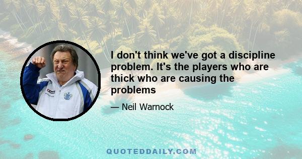 I don't think we've got a discipline problem. It's the players who are thick who are causing the problems