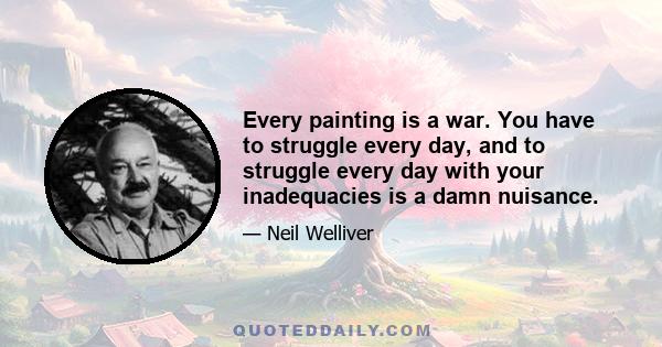 Every painting is a war. You have to struggle every day, and to struggle every day with your inadequacies is a damn nuisance.