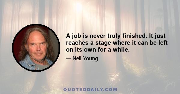 A job is never truly finished. It just reaches a stage where it can be left on its own for a while.