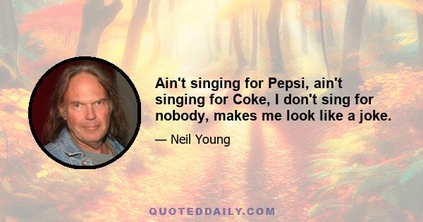 Ain't singing for Pepsi, ain't singing for Coke, I don't sing for nobody, makes me look like a joke.