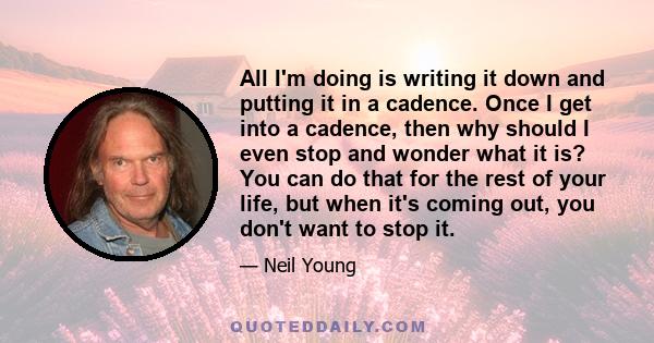 All I'm doing is writing it down and putting it in a cadence. Once I get into a cadence, then why should I even stop and wonder what it is? You can do that for the rest of your life, but when it's coming out, you don't