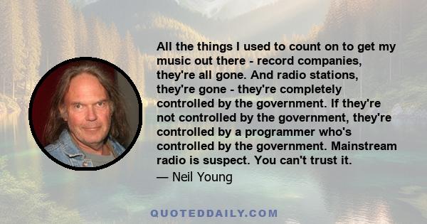 All the things I used to count on to get my music out there - record companies, they're all gone. And radio stations, they're gone - they're completely controlled by the government. If they're not controlled by the