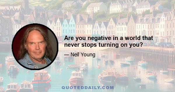 Are you negative in a world that never stops turning on you?