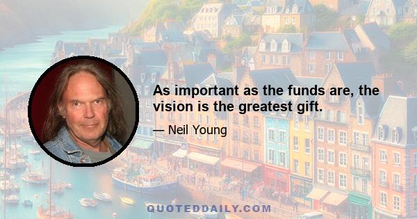 As important as the funds are, the vision is the greatest gift.