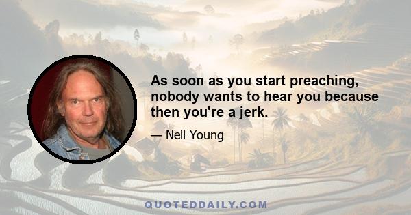 As soon as you start preaching, nobody wants to hear you because then you're a jerk.