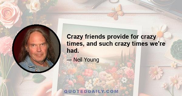 Crazy friends provide for crazy times, and such crazy times we're had.