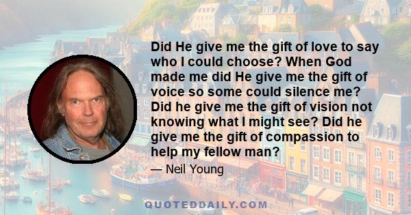 Did He give me the gift of love to say who I could choose? When God made me did He give me the gift of voice so some could silence me? Did he give me the gift of vision not knowing what I might see? Did he give me the