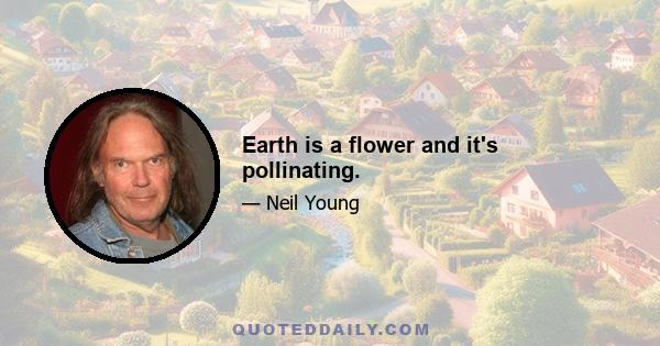 Earth is a flower and it's pollinating.