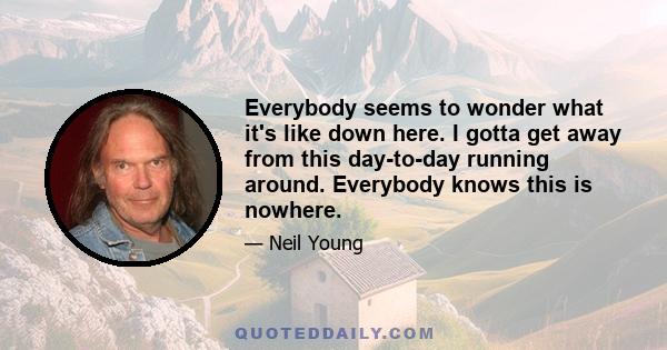 Everybody seems to wonder what it's like down here. I gotta get away from this day-to-day running around. Everybody knows this is nowhere.