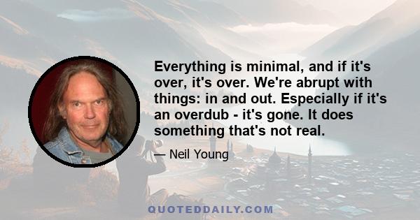 Everything is minimal, and if it's over, it's over. We're abrupt with things: in and out. Especially if it's an overdub - it's gone. It does something that's not real.