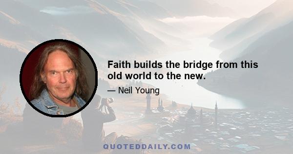 Faith builds the bridge from this old world to the new.