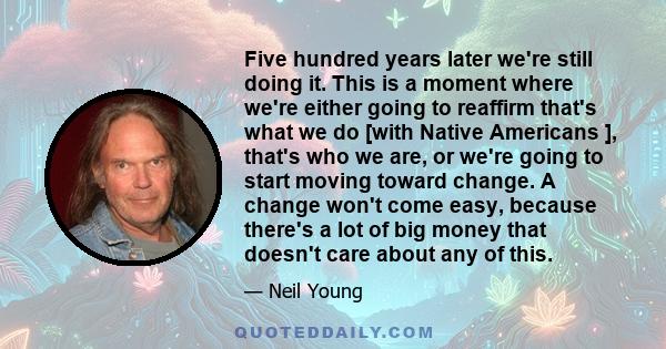 Five hundred years later we're still doing it. This is a moment where we're either going to reaffirm that's what we do [with Native Americans ], that's who we are, or we're going to start moving toward change. A change