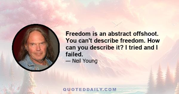 Freedom is an abstract offshoot. You can't describe freedom. How can you describe it? I tried and I failed.