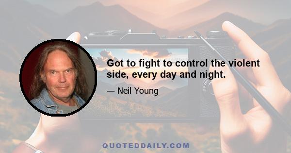 Got to fight to control the violent side, every day and night.