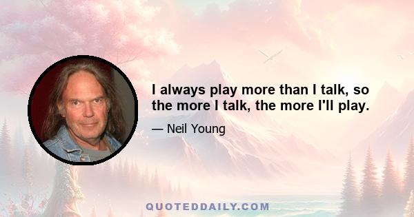 I always play more than I talk, so the more I talk, the more I'll play.