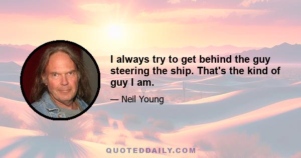 I always try to get behind the guy steering the ship. That's the kind of guy I am.