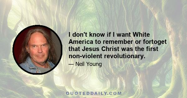 I don't know if I want White America to remember or fortoget that Jesus Christ was the first non-violent revolutionary.