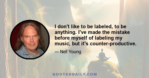 I don't like to be labeled, to be anything. I've made the mistake before myself of labeling my music, but it's counter-productive.