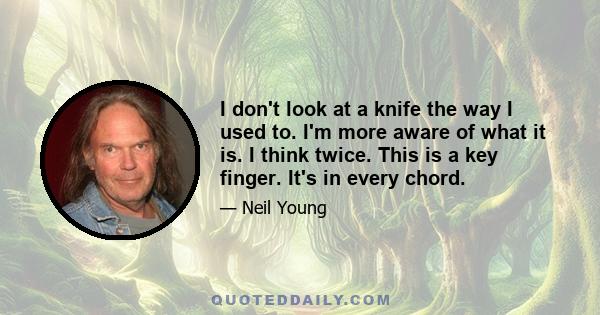 I don't look at a knife the way I used to. I'm more aware of what it is. I think twice. This is a key finger. It's in every chord.