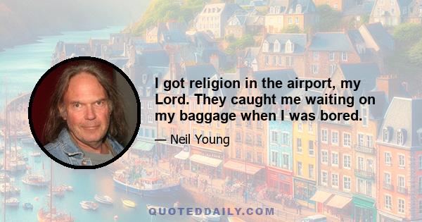 I got religion in the airport, my Lord. They caught me waiting on my baggage when I was bored.