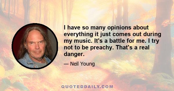 I have so many opinions about everything it just comes out during my music. It's a battle for me. I try not to be preachy. That's a real danger.