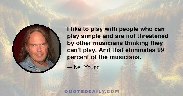 I like to play with people who can play simple and are not threatened by other musicians thinking they can't play. And that eliminates 99 percent of the musicians.