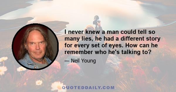 I never knew a man could tell so many lies, he had a different story for every set of eyes. How can he remember who he's talking to?